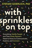 With Sprinkles on Top: Everything Vanilla People and Their Kinky Partners Need to Know to Communicate, Explore, and Connect 1649630344 Book Cover