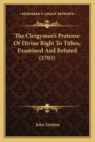 The Clergyman's Pretense Of Divine Right To Tithes, Examined And Refuted 1104484757 Book Cover