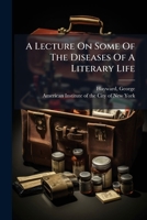 A Lecture on Some of the Diseases of a Literary Life: Delivered Before the American Institute, August 23, 1832 (Classic Reprint) 1246902443 Book Cover