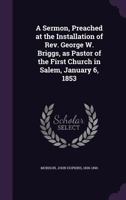 A Sermon, Preached at the Installation of Rev. George W. Briggs, as Pastor of the First Church in Salem, January 6, 1853 1530602866 Book Cover