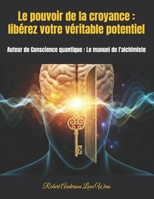 Le pouvoir de la croyance : libérez votre véritable potentiel: Auteur de Conscience quantique : Le manuel de l'alchimiste (Traduction en français) (French Edition) B0DPVBTS4G Book Cover