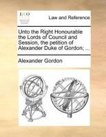 Unto the Right Honourable the Lords of Council and Session, the petition of Alexander Duke of Gordon, John Forbes of Culloden, William Duff of ... of the lower fishings on the river Ness, ... 1171389337 Book Cover