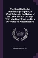 The right method of interpreting Scripture, in what relates to the nature of the Deity, and His dealings with mankind, illustrated in a Discourse on Predestination - Primary Source Edition 1378664337 Book Cover