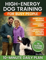 High-Energy Dog Training for Busy People: Practical Short Daily Sessions, Enrichment Games, and Real-World Fixes for Barking, Chewing, and Leash Pulling so You Can Finally Trust Your Dog Anywhere B0GFKBXMR9 Book Cover