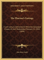 The Pharisee's Fastings: A Lent Lecture, Delivered At Milverton Episcopal Chapel, On Ash Wednesday, February 21, 1844 1359317201 Book Cover