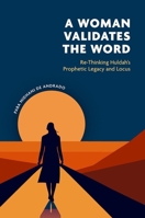 A Woman Validates the Word: Re-Thinking Huldahâs Prophetic Legacy and Locus 0197762794 Book Cover