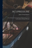 Acupressure: A New Method of Arresting Surgical Hoemorrhage and of Accelerating the Healing of Wounds 1018498869 Book Cover