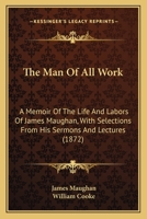 The Man Of All Work: A Memoir Of The Life And Labors Of James Maughan, With Selections From His Sermons And Lectures 1165112825 Book Cover