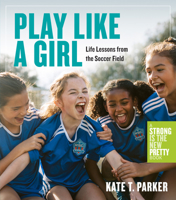 Play Like a Girl: A Celebration of Girls and Women in Soccer: A Strong Is the New Pretty Book 1523511362 Book Cover
