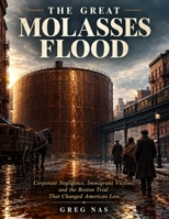 THE GREAT MOLASSES FLOOD: Corporate Negligence, Immigrant Victims, and the Boston Trial That Changed American Law B0HNM8KKJM Book Cover