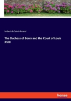 The Duchess Of Berry And The Court Of Louis XVIII 1479426547 Book Cover
