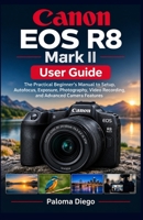 Canon EOS R8 Mark II User Guide: The Practical Beginner’s Manual to Setup, Autofocus, Exposure, Photography, Video Recording, and Advanced Camera Features B0HK6F2J3T Book Cover