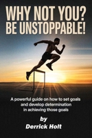 Why Not You? Be Unstoppable!: A powerful Guide on how to set goals and developing determination in achieving those goals B0GHPJMH3P Book Cover