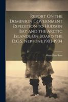 Report On the Dominion Government Expedition to Hudson Bay and the Arctic Islands On Board the D.G.S. Neptune 1903-1904 1022515330 Book Cover