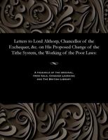 Letters to Lord Althorp, Chancellor of the Exchequer, &c. on His Proposed Change of the Tithe System, the Working of the Poor Laws 1535806540 Book Cover