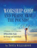 Worship God! And Praise Away the Pounds! A Romans 12: 1-2 Journey: 10-Week Bible Study for Groups and Individuals 1683142403 Book Cover