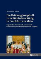 Die Kroenung Josephs II. Zum Roemischen Koenig in Frankfurt Am Main: Logistisches Meisterwerk, Zeremonielle Glanzleistung Und Kulturgueter Fuer Die Ew 363165278X Book Cover