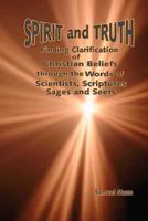 Spirit and Truth: Finding Clarification of Christian Beliefs through the Words of Scientists, Scriptures, Sages and Seers 1469910772 Book Cover