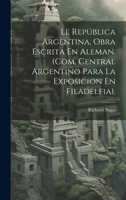 Le República Argentina, Obra Escrita En Aleman. (Com. Central Argentino Para La Exposicion En Filadelfia). (Spanish Edition) 1020248416 Book Cover