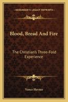 Blood, Bread And Fire: The Christian's Three-Fold Experience 1484943430 Book Cover