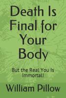 Death Is Final for Your Body: But the Real You Is Immortal! 1091786518 Book Cover