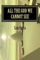 All the God We Cannot See: Why There Is God 1511414634 Book Cover