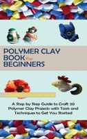 Polymer Clay Book for Beginners: A Step by Step Guide to Craft 20 Polymer Clay Projects with Tools and Techniques to Get You Started 1952597684 Book Cover