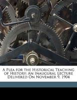 A Plea for the Historical Teaching of History: An Inaugural Lecture Delivered on November 9, 1904 1017929602 Book Cover