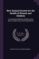 New Zealand Society for the Health of Women and Children: An Example of Methods of Baby-Saving Work in Small Towns and Rural Districts 1342102878 Book Cover