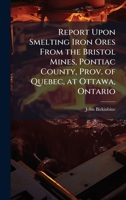 Report Upon Smelting Iron Ores From the Bristol Mines, Pontiac County, Prov. of Quebec, at Ottawa, Ontario 1024256340 Book Cover