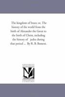 The kingdom of brass; or, The history of the world from the birth of Alexander the Great to the birth of Christ, including the history of judea during that period ... By R. B. Bement. 1425532632 Book Cover
