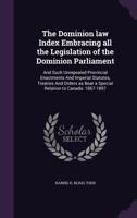 The Dominion Law Index, Embracing All the Legislation of the Dominion Parliament: And Such Unrepealed Provincial Enactments, and Imperial Statues, Tre 1341285707 Book Cover