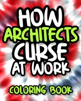 How Architects Curse At Work: Sweary Architect Coloring Book For Adults, Funny Architect Gift For Women And Men B08GLJ1K5D Book Cover