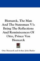 Bismarck, The Man And The Statesman V1: Being The Reflections And Reminiscences Of Otto, Prince Von Bismarck 1163298417 Book Cover