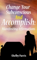 Change Your Subconscious and Accomplish: Manifesting Affirmations 1096856948 Book Cover