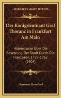 Der Konigsleutnant Graf Thoranc in Frankfurt Am Main: Aktenstucke Uber Die Besetzung Der Stadt Durch Die Franzosen, 1759-1762 1160436819 Book Cover