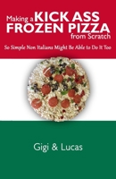 Making a Kick Ass Frozen Pizza from Scratch: So Simple Non Italians Might Be Able to Do It Too 1979186669 Book Cover