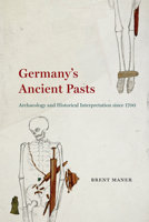 Germany's Ancient Pasts: Archaeology and Historical Interpretation since 1700 022659291X Book Cover