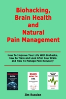 Biohacking, Brain Health and Natural Pain Management: How To Improve Your Life With Biohacks, How To Train and Look After Your Brain and How To Manage Pain Naturally B08KQVZB3D Book Cover
