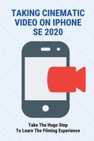 Taking Cinematic Video On iPhone SE 2020: Take The Huge Step To Learn The Filming Experience: Cinematic Iphone Video B095G5K3RV Book Cover