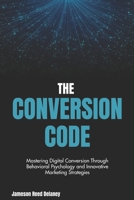 The Conversion Code: Unveiling the Mechanisms of Influence in the Digital Age: Mastering Digital Conversion Through Behavioral Psychology and Innovative Marketing Strategies B0FMG1DHT1 Book Cover