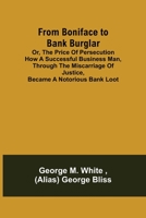 From Boniface to Bank Burglar, Or, the Price of Persecution: How a Successful Business Man, Through the Miscarriage of Justice, Became a Notorious Bank Looter 9356311145 Book Cover