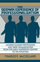 The German Experience of Professionalization: Modern Learned Professions and their Organizations from the Early Nineteenth Century to the Hitler Era 0521394570 Book Cover