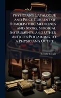 Physician's Catalogue and Price Current of Homoepathic Medicines and Books, Surgical Instruments, and Other Articles Pertaining to a Physician's Outfit .. 1024138534 Book Cover