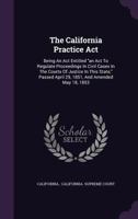 The California Practice Act: Being an Act Entitled An Act to Regulate Proceedings in Civil Cases in the Courts of Justice in This State, Passed April ... May 4, and May 7, 1855; February 20, 1857; 114227599X Book Cover