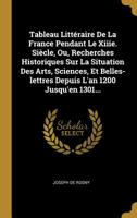 Tableau Litt�raire De La France Pendant Le Xiiie. Si�cle, Ou, Recherches Historiques Sur La Situation Des Arts, Sciences, Et Belles-lettres Depuis L'an 1200 Jusqu'en 1301... 1276246374 Book Cover