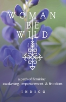 Woman Be Wild: The path to feminine awakening, empowerment, and freedom 0578680173 Book Cover