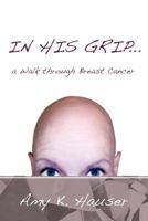 In His Grip - A Walk Through Breast Cancer 1449764363 Book Cover