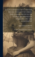 A Cyclopaedia Of Costume Or Dictionary Of Dress, Including Notices Of Contemporaneous Fashions On The Continent: A General History Of Costume In Europe 1020991348 Book Cover