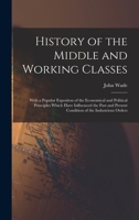 History of the Middle and Working Classes: With a Popular Expositon of the Economical and Political Principles Which Have Influenced the Past and Present Condition of the Industrious Orders 101804342X Book Cover